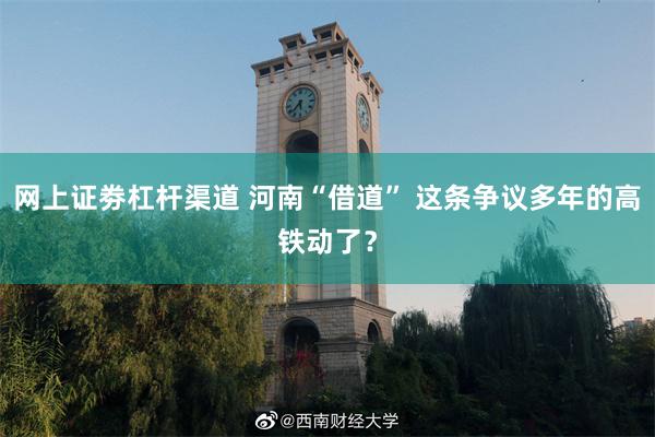 网上证劵杠杆渠道 河南“借道” 这条争议多年的高铁动了?