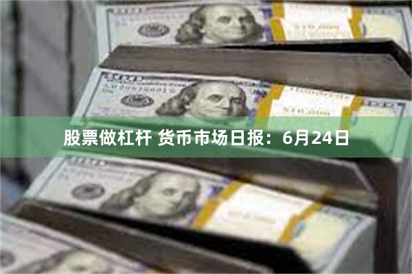 股票做杠杆 货币市场日报:6月24日