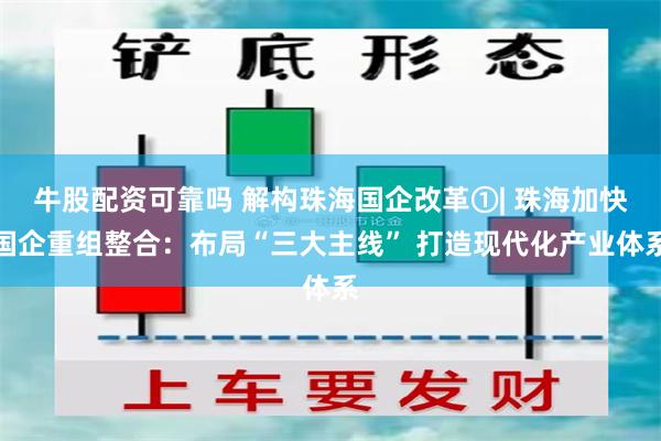 牛股配资可靠吗 解构珠海国企改革①| 珠海加快国企重组整合:布局“三大主线” 打造现代化产业体系