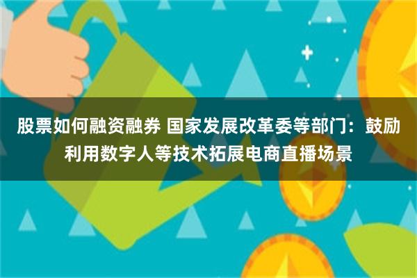 股票如何融资融券 国家发展改革委等部门:鼓励利用数字人等技术拓展电商直播场景