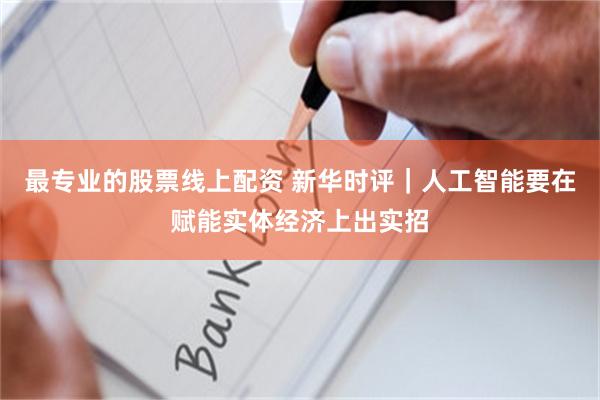 最专业的股票线上配资 新华时评|人工智能要在赋能实体经济上出实招