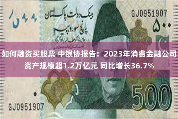 如何融资买股票 中银协报告:2023年消费金融公司资产规模超1.2万亿元 同比增长36.7%