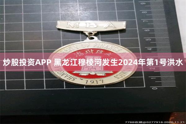 炒股投资APP 黑龙江穆棱河发生2024年第1号洪水