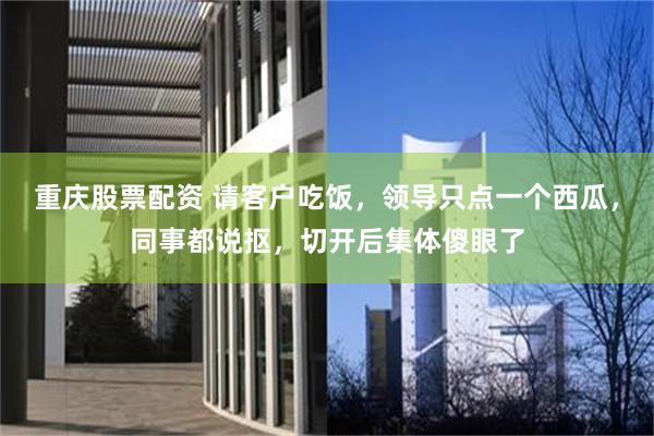 重庆股票配资 请客户吃饭,领导只点一个西瓜,同事都说抠,切开后集体傻眼了
