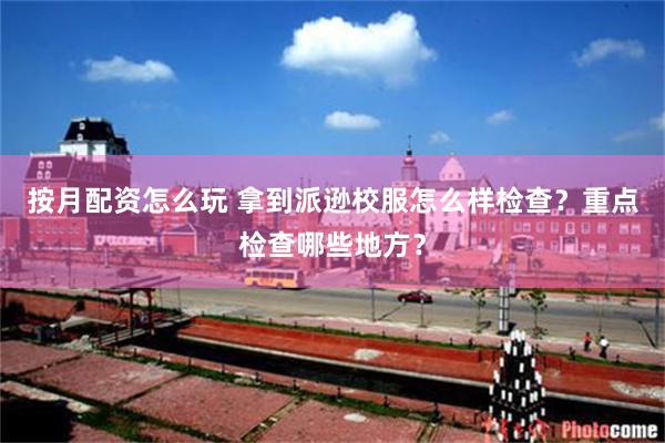 按月配资怎么玩 拿到派逊校服怎么样检查?重点检查哪些地方?