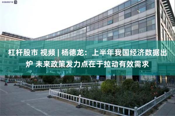 杠杆股市 视频 | 杨德龙:上半年我国经济数据出炉 未来政策发力点在于拉动有效需求