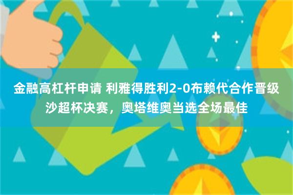 金融高杠杆申请 利雅得胜利2-0布赖代合作晋级沙超杯决赛，奥塔维奥当选全场最佳