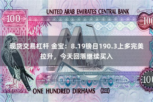 现货交易杠杆 金宝：8.19镑日190.3上多完美拉升，今天回落继续买入