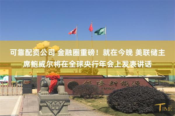 可靠配资公司 金融圈重磅!就在今晚 美联储主席鲍威尔将在全球央行年会上发表讲话