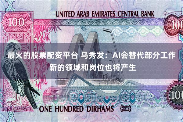 最火的股票配资平台 马秀发:AI会替代部分工作 新的领域和岗位也将产生
