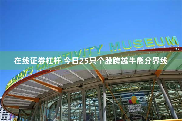 在线证劵杠杆 今日25只个股跨越牛熊分界线