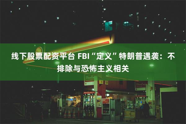线下股票配资平台 FBI“定义”特朗普遇袭:不排除与恐怖主义相关