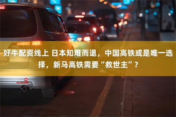 好牛配资线上 日本知难而退,中国高铁或是唯一选择,新马高铁需要“救世主”?