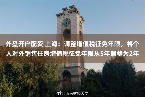 外盘开户配资 上海:调整增值税征免年限,将个人对外销售住房增值税征免年限从5年调整为2年