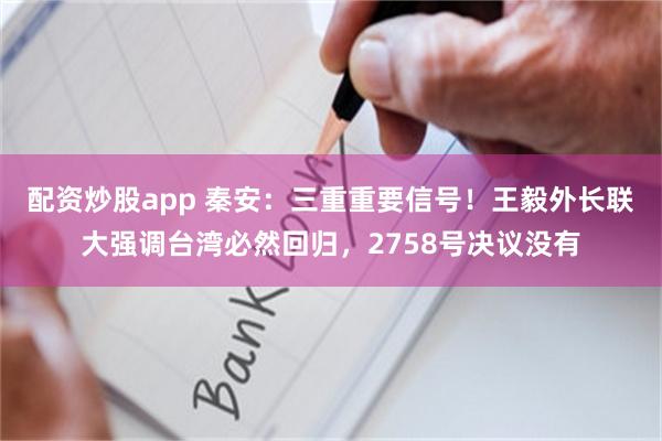 配资炒股app 秦安:三重重要信号!王毅外长联大强调台湾必然回归,2758号决议没有