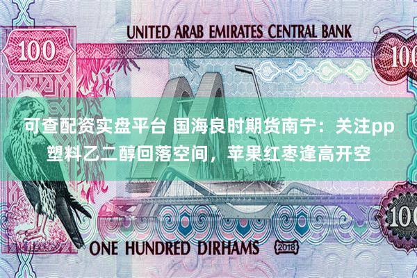可查配资实盘平台 国海良时期货南宁:关注pp塑料乙二醇回落空间,苹果红枣逢高开空