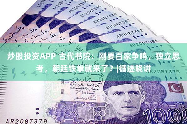 炒股投资APP 古代书院：刚要百家争鸣，独立思考，朝廷铁拳就来了？|循迹晓讲