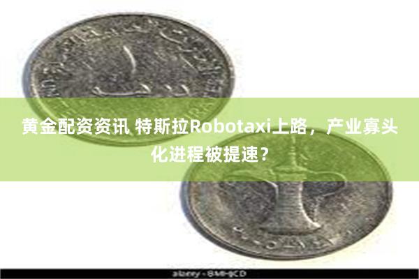 黄金配资资讯 特斯拉Robotaxi上路,产业寡头化进程被提速?