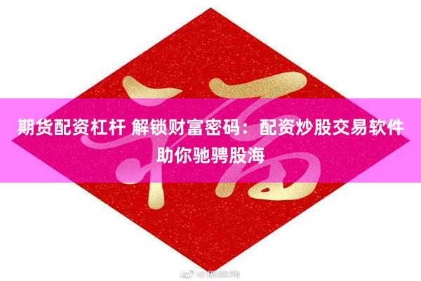 期货配资杠杆 解锁财富密码：配资炒股交易软件助你驰骋股海
