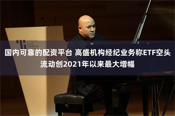 国内可靠的配资平台 高盛机构经纪业务称ETF空头流动创2021年以来最大增幅
