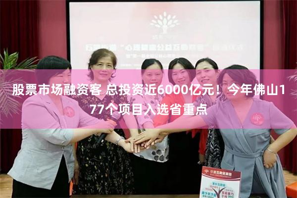 股票市场融资客 总投资近6000亿元!今年佛山177个项目入选省重点