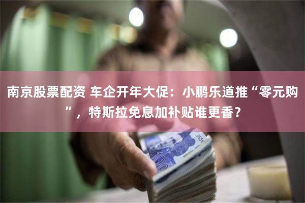 南京股票配资 车企开年大促：小鹏乐道推“零元购”，特斯拉免息加补贴谁更香？