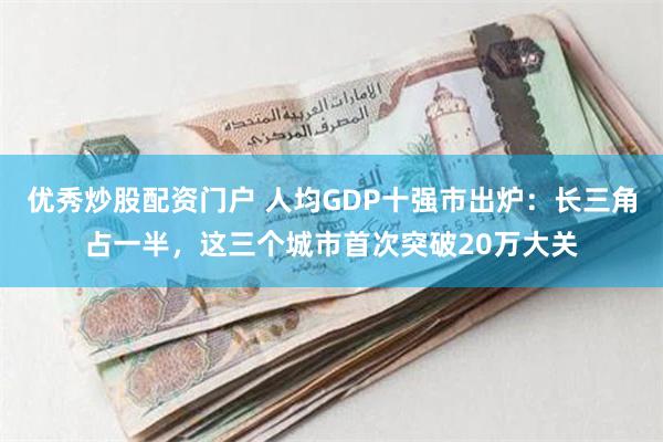 优秀炒股配资门户 人均GDP十强市出炉:长三角占一半,这三个城市首次突破20万大关