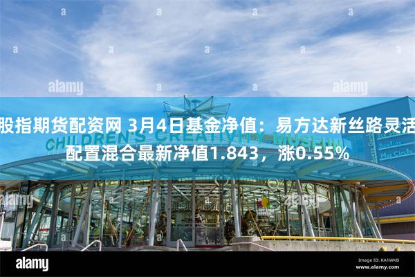 股指期货配资网 3月4日基金净值:易方达新丝路灵活配置混合最新净值1.843,涨0.55%
