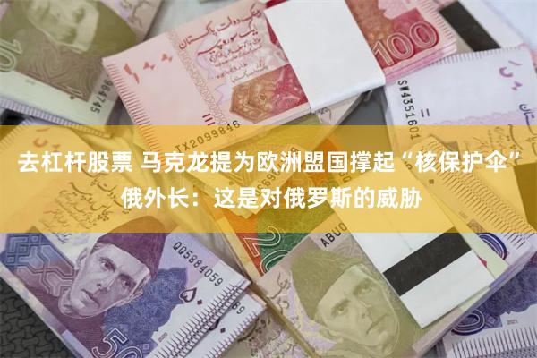 去杠杆股票 马克龙提为欧洲盟国撑起“核保护伞” 俄外长：这是对俄罗斯的威胁