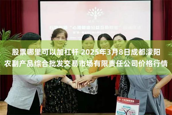 股票哪里可以加杠杆 2025年3月8日成都濛阳农副产品综合批发交易市场有限责任公司价格行情