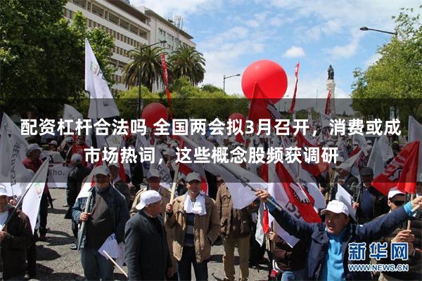 配资杠杆合法吗 全国两会拟3月召开，消费或成市场热词，这些概念股频获调研
