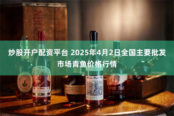 炒股开户配资平台 2025年4月2日全国主要批发市场青鱼价格行情