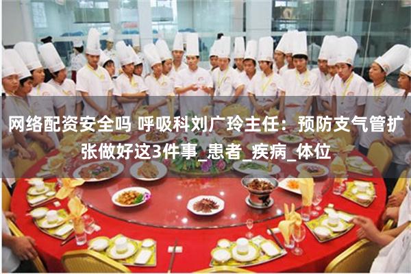网络配资安全吗 呼吸科刘广玲主任：预防支气管扩张做好这3件事_患者_疾病_体位