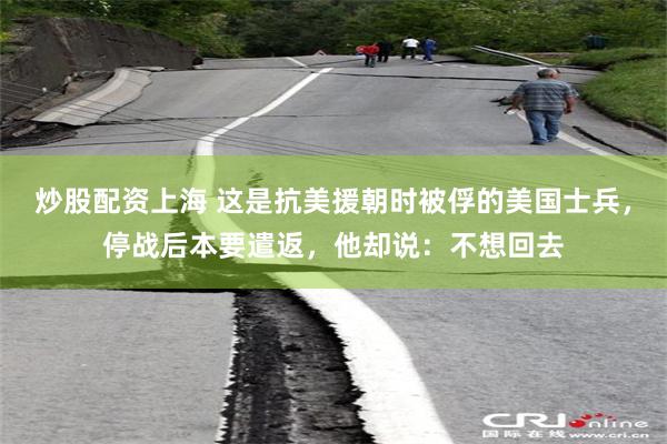 炒股配资上海 这是抗美援朝时被俘的美国士兵，停战后本要遣返，他却说：不想回去