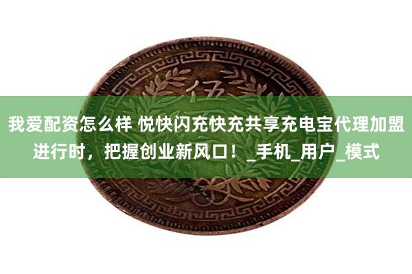 我爱配资怎么样 悦快闪充快充共享充电宝代理加盟进行时，把握创业新风口！_手机_用户_模式