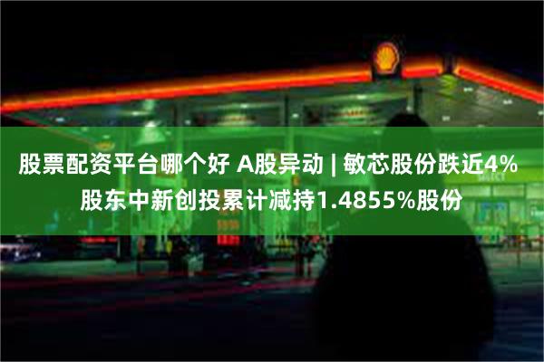 股票配资平台哪个好 A股异动 | 敏芯股份跌近4% 股东中新创投累计减持1.4855%股份
