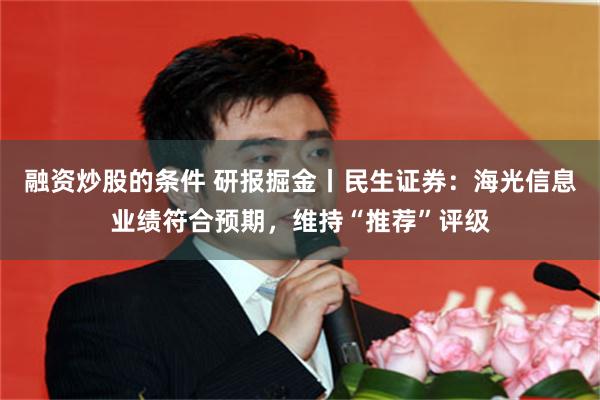 融资炒股的条件 研报掘金丨民生证券：海光信息业绩符合预期，维持“推荐”评级