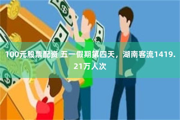 100元股票配资 五一假期第四天，湖南客流1419.21万人次