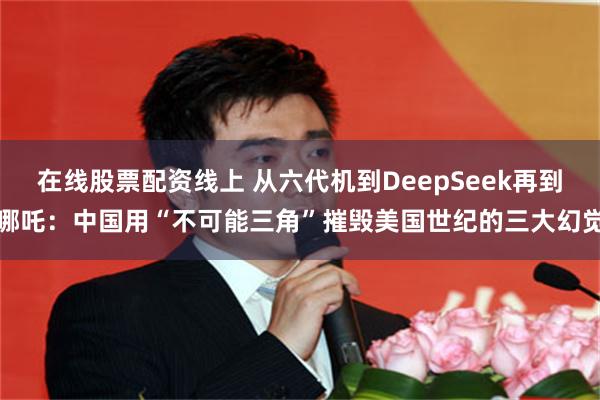 在线股票配资线上 从六代机到DeepSeek再到哪吒：中国用“不可能三角”摧毁美国世纪的三大幻觉