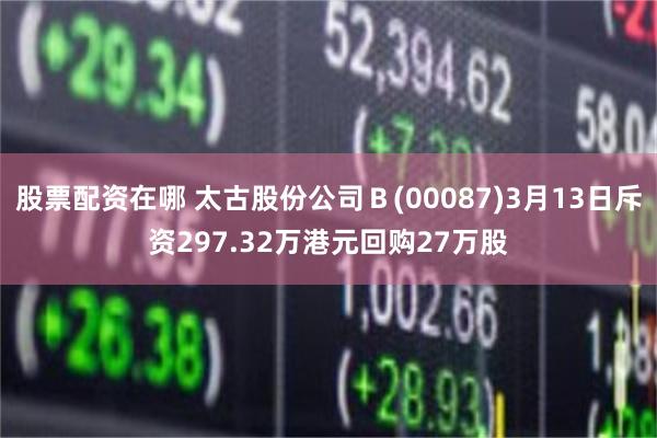 股票配资在哪 太古股份公司Ｂ(00087)3月13日斥资297.32万港元回购27万股