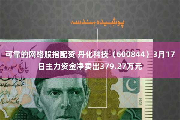 可靠的网络股指配资 丹化科技（600844）3月17日主力资金净卖出379.27万元
