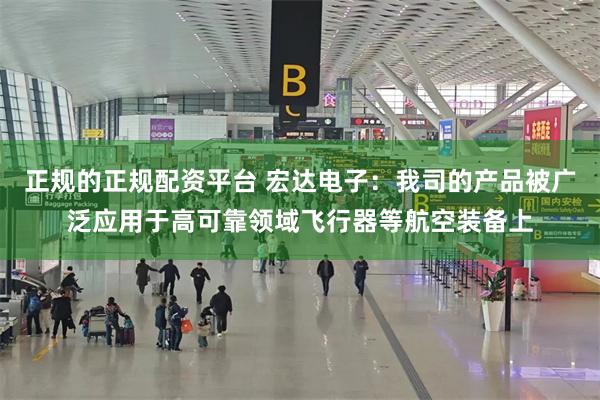 正规的正规配资平台 宏达电子：我司的产品被广泛应用于高可靠领域飞行器等航空装备上