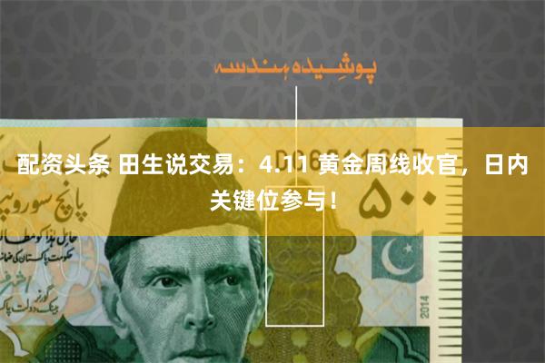 配资头条 田生说交易：4.11 黄金周线收官，日内关键位参与！