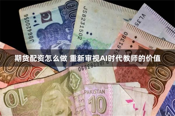 期货配资怎么做 重新审视AI时代教师的价值
