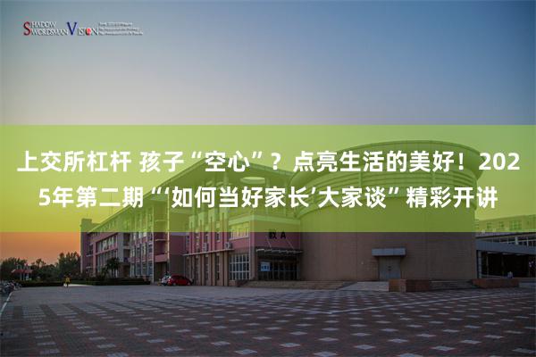 上交所杠杆 孩子“空心”？点亮生活的美好！2025年第二期“‘如何当好家长’大家谈”精彩开讲