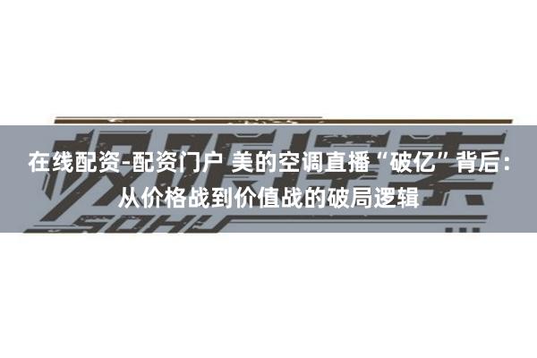 在线配资-配资门户 美的空调直播“破亿”背后：从价格战到价值战的破局逻辑