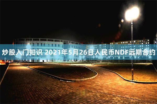 炒股入门知识 2021年5月26日人民币NDF远期合约