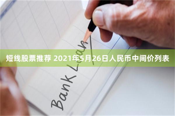 短线股票推荐 2021年5月26日人民币中间价列表