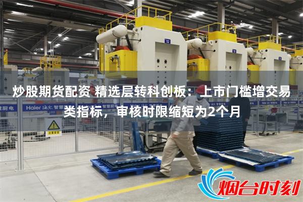 炒股期货配资 精选层转科创板：上市门槛增交易类指标，审核时限缩短为2个月