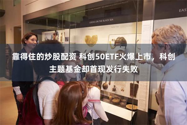 靠得住的炒股配资 科创50ETF火爆上市，科创主题基金却首现发行失败